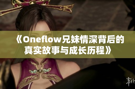 《Oneflow兄妹情深背后的真实故事与成长历程》