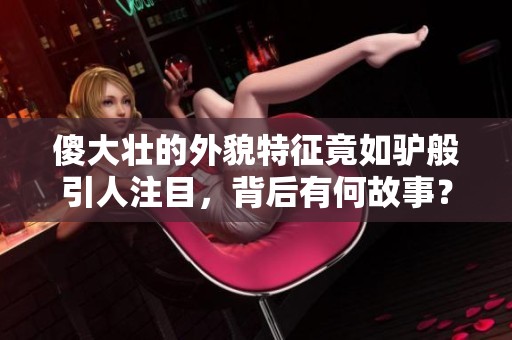 傻大壮的外貌特征竟如驴般引人注目，背后有何故事？