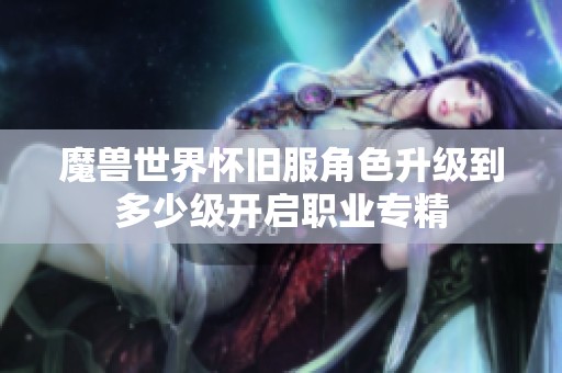 魔兽世界怀旧服角色升级到多少级开启职业专精 魔兽世界怀旧服角色升级到多少级开启职业专精