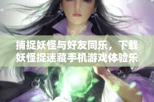 捕捉妖怪与好友同乐，下载妖怪捉迷藏手机游戏体验乐趣