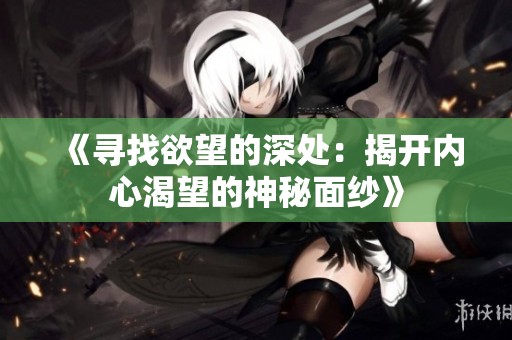 《寻找欲望的深处：揭开内心渴望的神秘面纱》
