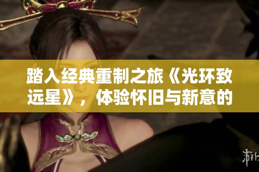 踏入经典重制之旅《光环致远星》，体验怀旧与新意的完美融合
