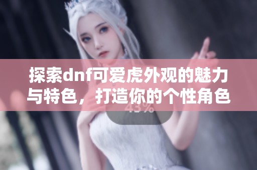 探索dnf可爱虎外观的魅力与特色，打造你的个性角色