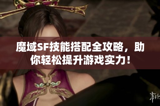 魔域SF技能搭配全攻略，助你轻松提升游戏实力！