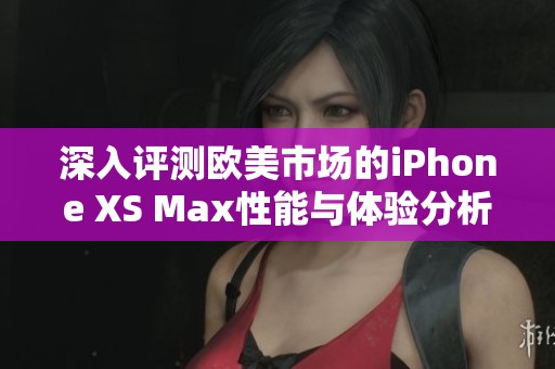 深入评测欧美市场的iPhone XS Max性能与体验分析