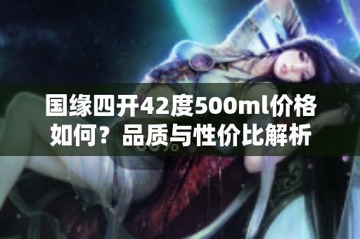 国缘四开42度500ml价格如何？品质与性价比解析