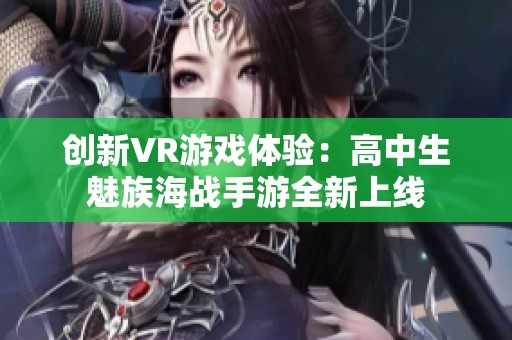创新VR游戏体验：高中生魅族海战手游全新上线