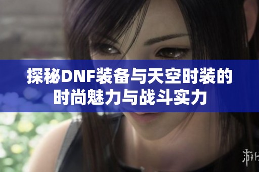 探秘DNF装备与天空时装的时尚魅力与战斗实力