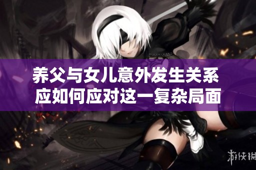 养父与女儿意外发生关系 应如何应对这一复杂局面