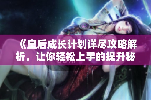 《皇后成长计划详尽攻略解析，让你轻松上手的提升秘籍》