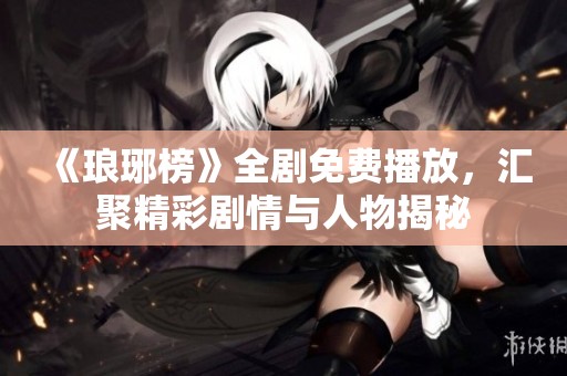 《琅琊榜》全剧免费播放，汇聚精彩剧情与人物揭秘