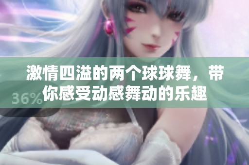 激情四溢的两个球球舞，带你感受动感舞动的乐趣