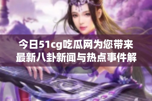 今日51cg吃瓜网为您带来最新八卦新闻与热点事件解析