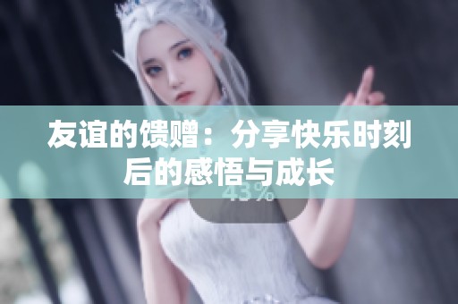 友谊的馈赠：分享快乐时刻后的感悟与成长