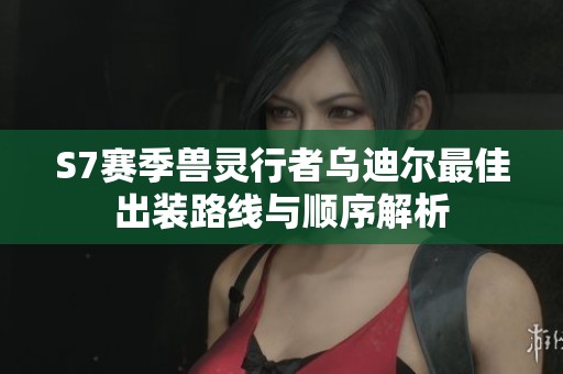 S7赛季兽灵行者乌迪尔最佳出装路线与顺序解析