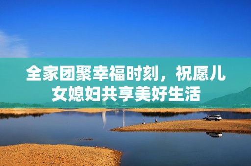 全家团聚幸福时刻，祝愿儿女媳妇共享美好生活