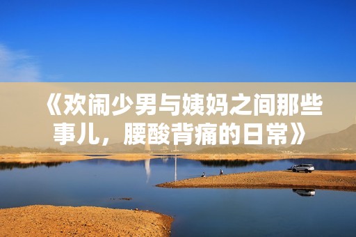 《欢闹少男与姨妈之间那些事儿，腰酸背痛的日常》
