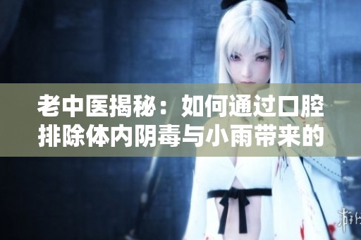 老中医揭秘：如何通过口腔排除体内阴毒与小雨带来的影响