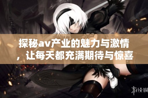 探秘av产业的魅力与激情，让每天都充满期待与惊喜