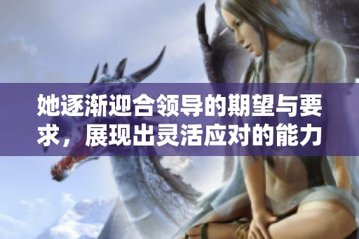 她逐渐迎合领导的期望与要求，展现出灵活应对的能力