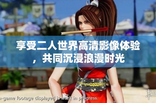 享受二人世界高清影像体验，共同沉浸浪漫时光