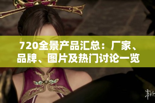720全景产品汇总：厂家、品牌、图片及热门讨论一览