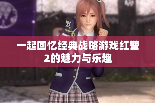 一起回忆经典战略游戏红警2的魅力与乐趣