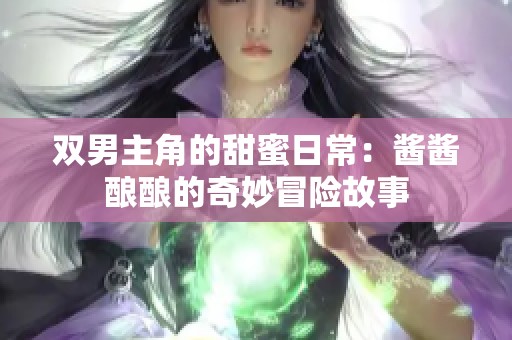 双男主角的甜蜜日常：酱酱酿酿的奇妙冒险故事