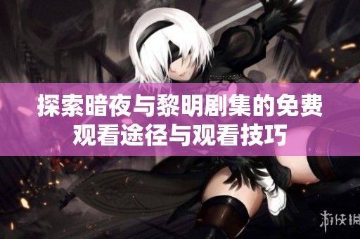 探索暗夜与黎明剧集的免费观看途径与观看技巧