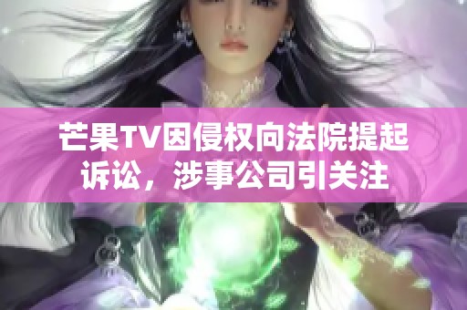 芒果TV因侵权向法院提起诉讼，涉事公司引关注