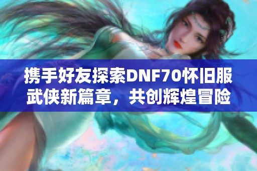 携手好友探索DNF70怀旧服武侠新篇章，共创辉煌冒险旅程