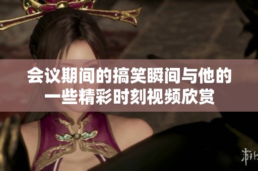 会议期间的搞笑瞬间与他的一些精彩时刻视频欣赏