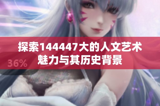 探索144447大的人文艺术魅力与其历史背景