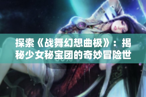 探索《战舞幻想曲极》：揭秘少女秘宝团的奇妙冒险世界