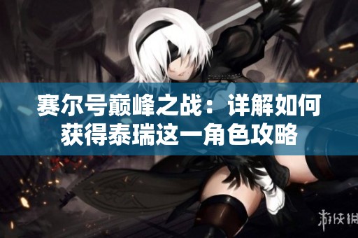 赛尔号巅峰之战：详解如何获得泰瑞这一角色攻略