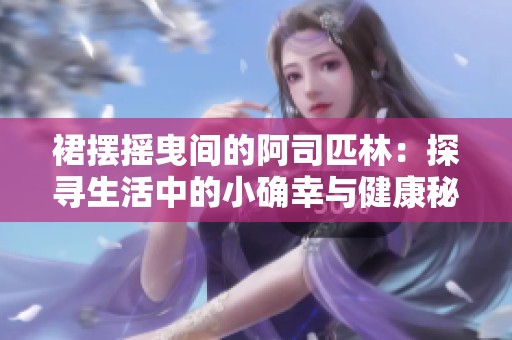 裙摆摇曳间的阿司匹林：探寻生活中的小确幸与健康秘密