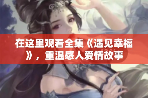 在这里观看全集《遇见幸福》，重温感人爱情故事