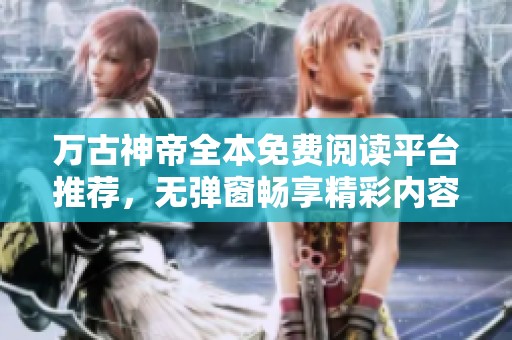 万古神帝全本免费阅读平台推荐，无弹窗畅享精彩内容