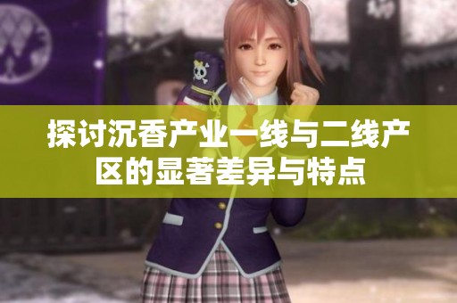 探讨沉香产业一线与二线产区的显著差异与特点