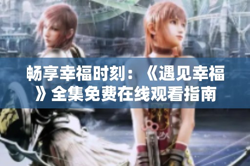 畅享幸福时刻：《遇见幸福》全集免费在线观看指南