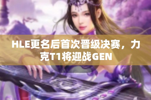 HLE更名后首次晋级决赛，力克T1将迎战GEN