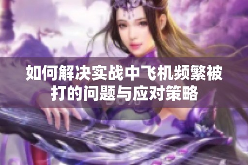 如何解决实战中飞机频繁被打的问题与应对策略