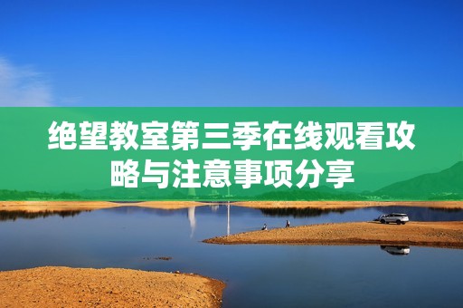 绝望教室第三季在线观看攻略与注意事项分享