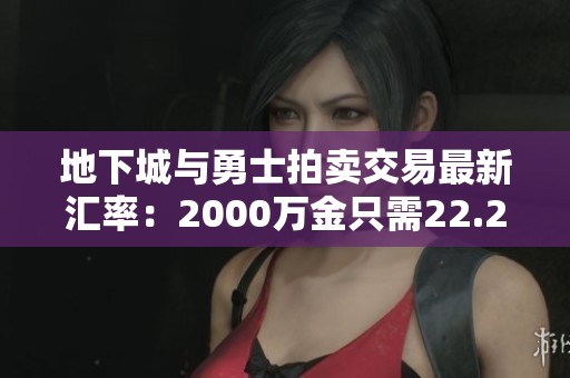 地下城与勇士拍卖交易最新汇率：2000万金只需22.21元