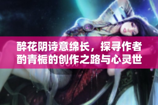 醉花阴诗意绵长，探寻作者酌青栀的创作之路与心灵世界