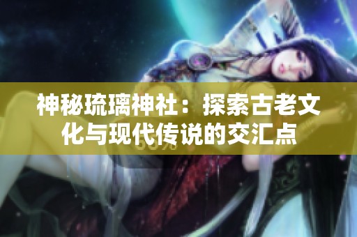神秘琉璃神社：探索古老文化与现代传说的交汇点