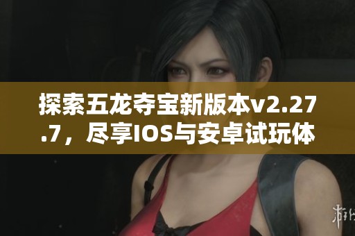 探索五龙夺宝新版本v2.27.7，尽享IOS与安卓试玩体验