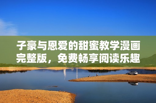 子豪与恩爱的甜蜜教学漫画完整版，免费畅享阅读乐趣