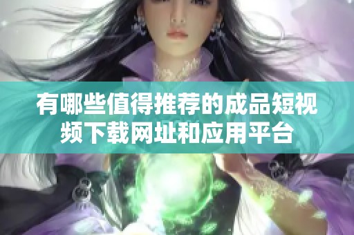 有哪些值得推荐的成品短视频下载网址和应用平台
