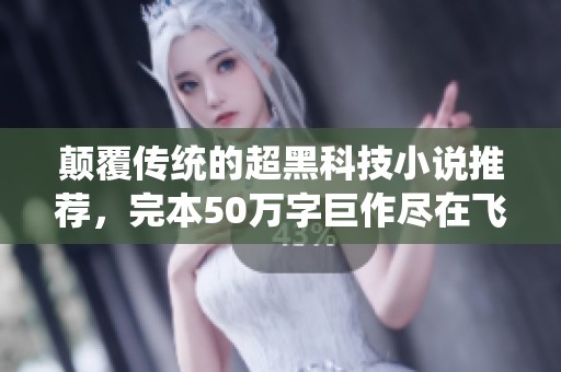 颠覆传统的超黑科技小说推荐，完本50万字巨作尽在飞卢小说网